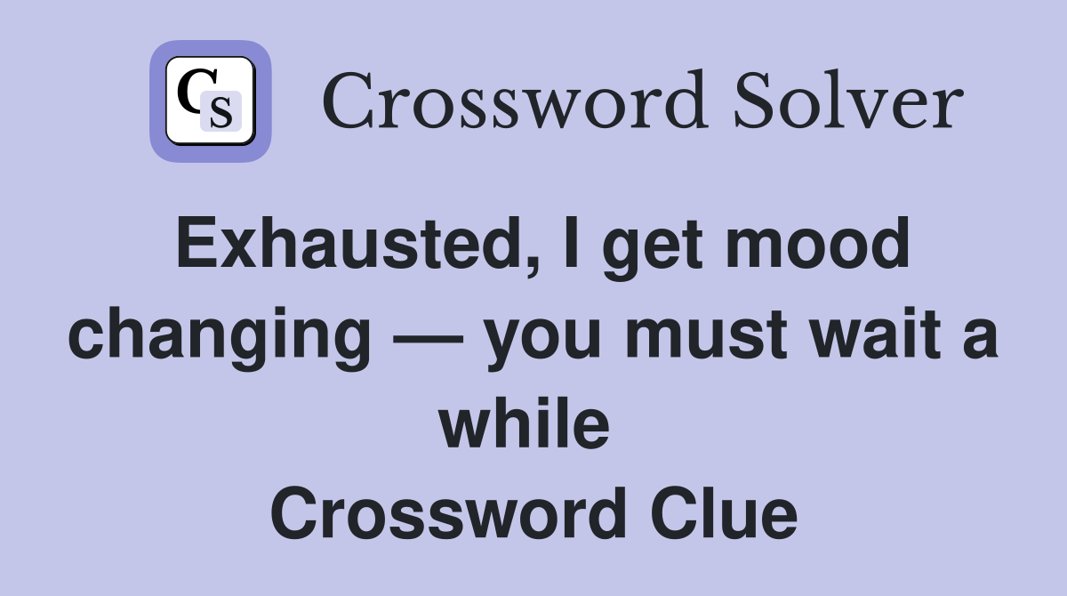 Exhausted, I get mood changing — you must wait a while  Crossword Clue