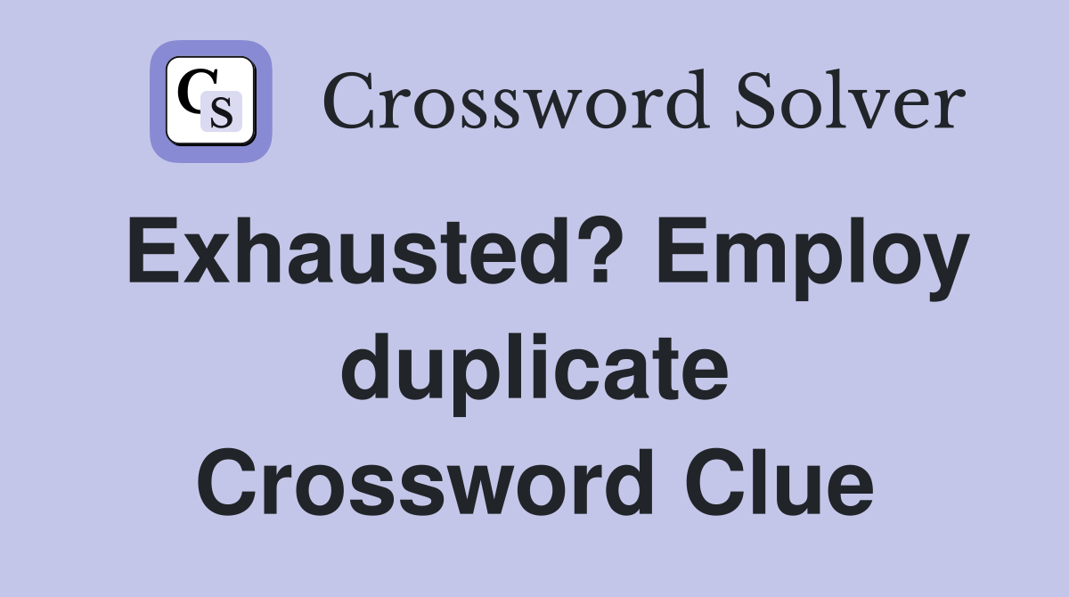 Exhausted? Employ duplicate Crossword Clue