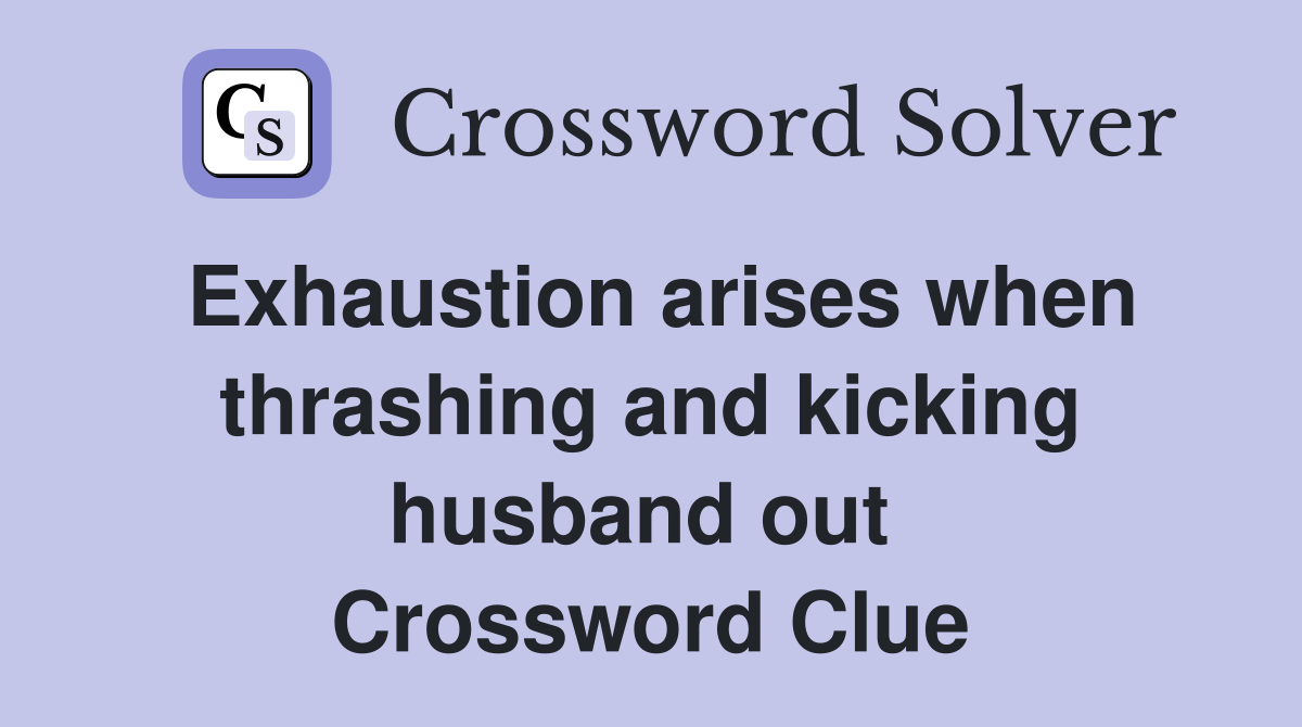 Exhaustion arises when thrashing and kicking husband out  Crossword Clue