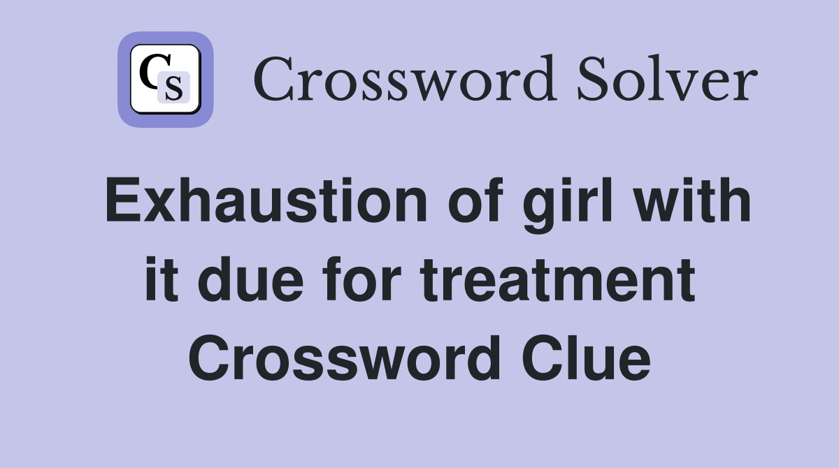 Exhaustion of girl with it due for treatment Crossword Clue
