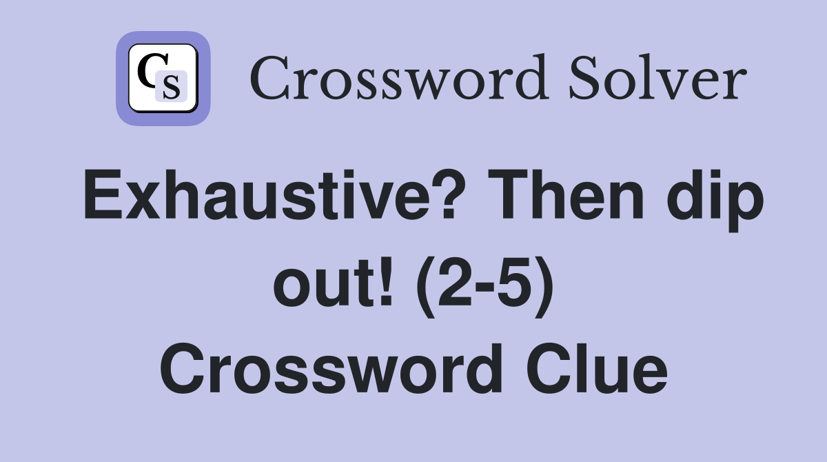 Exhaustive? Then dip out! (2-5) Crossword Clue