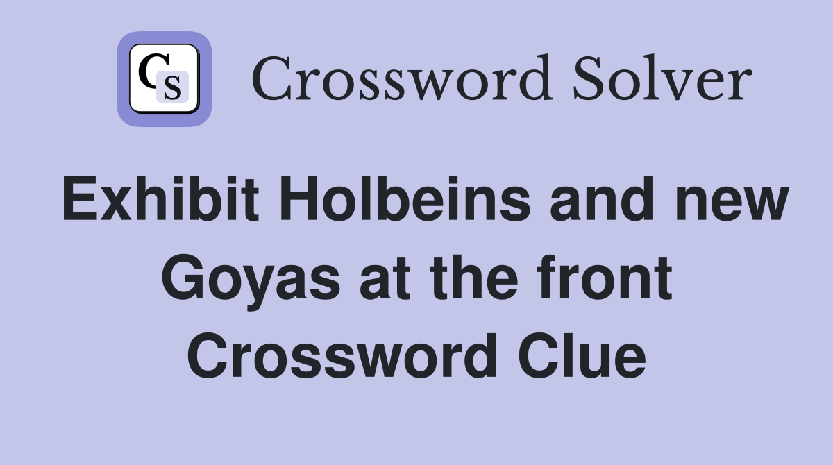 Exhibit Holbeins and new Goyas at the front Crossword Clue