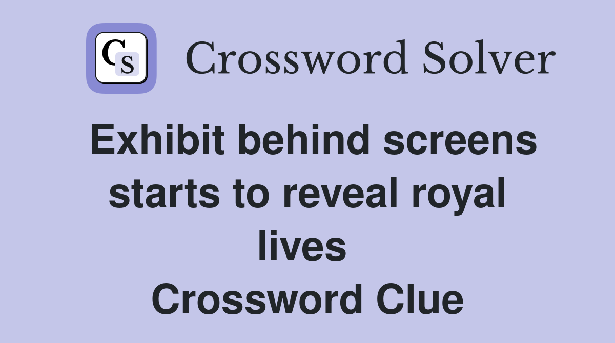 Exhibit behind screens starts to reveal royal lives  Crossword Clue