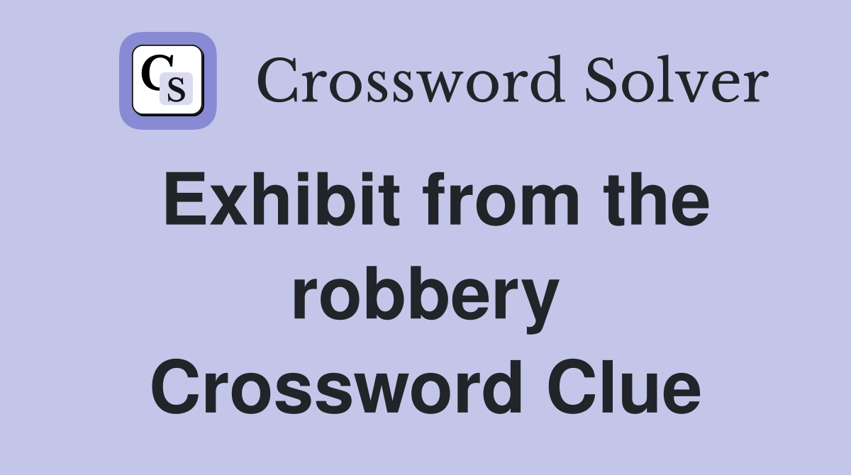 Exhibit from the robbery Crossword Clue