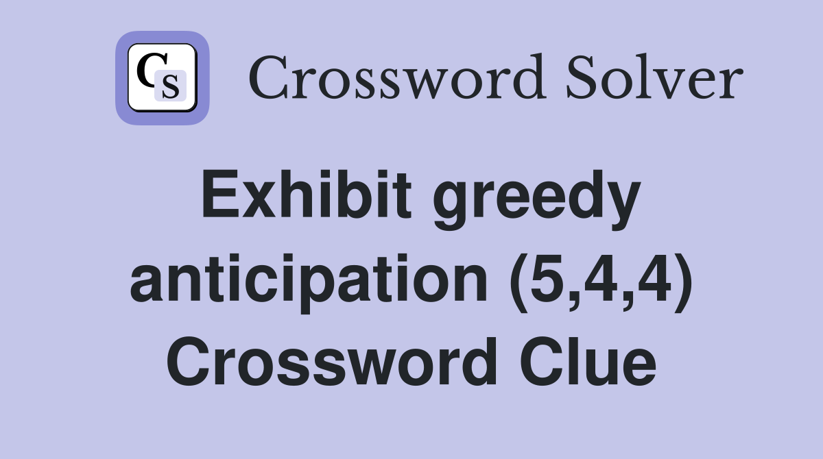 Exhibit greedy anticipation (5,4,4) Crossword Clue