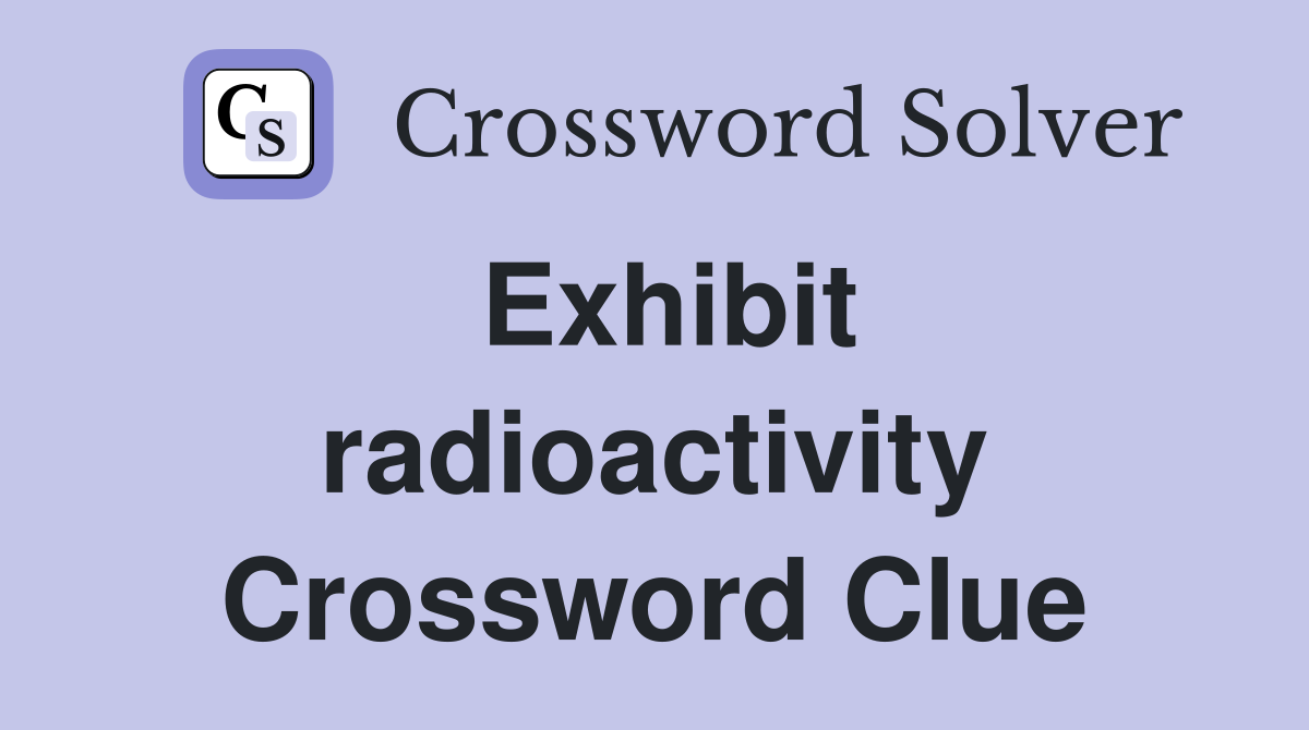 Exhibit radioactivity Crossword Clue