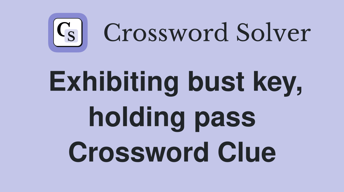 Exhibiting bust key, holding pass Crossword Clue