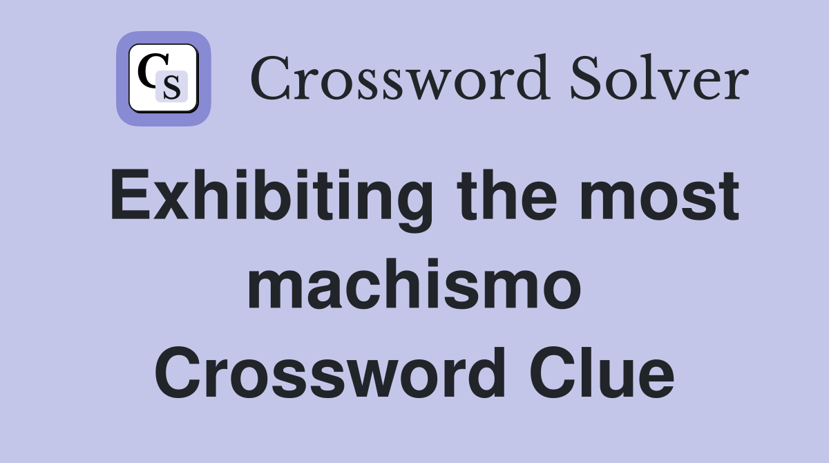 Exhibiting the most machismo Crossword Clue