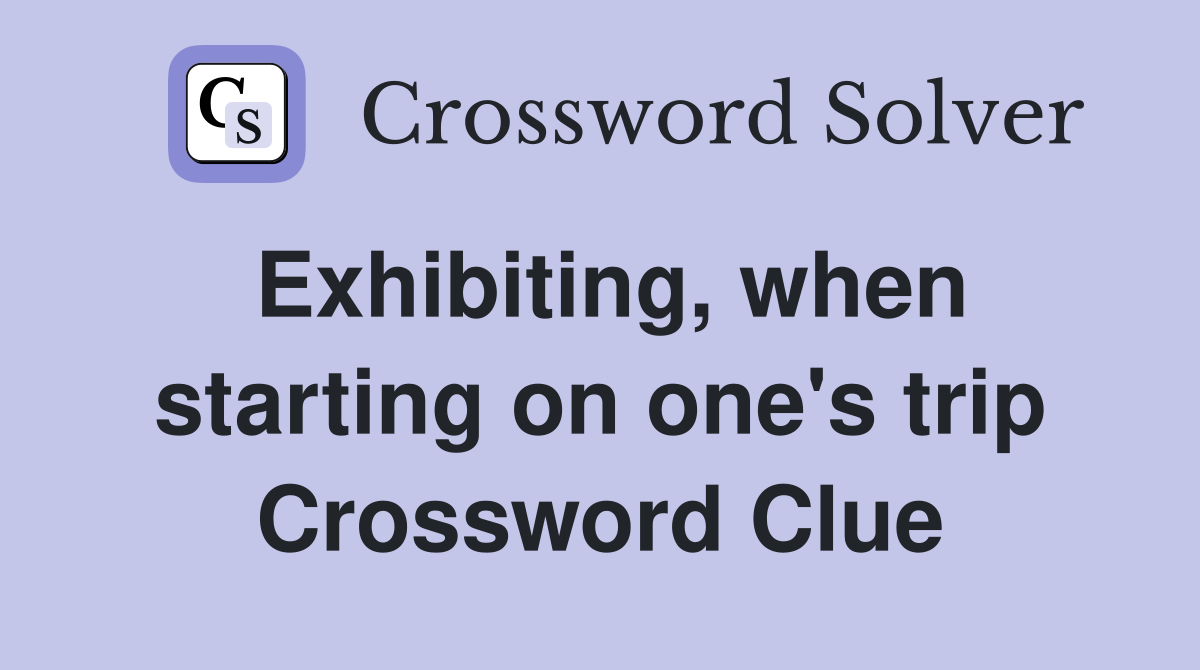 Exhibiting, when starting on one's trip Crossword Clue