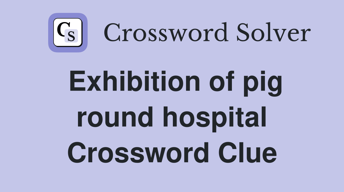 Exhibition of pig round hospital Crossword Clue