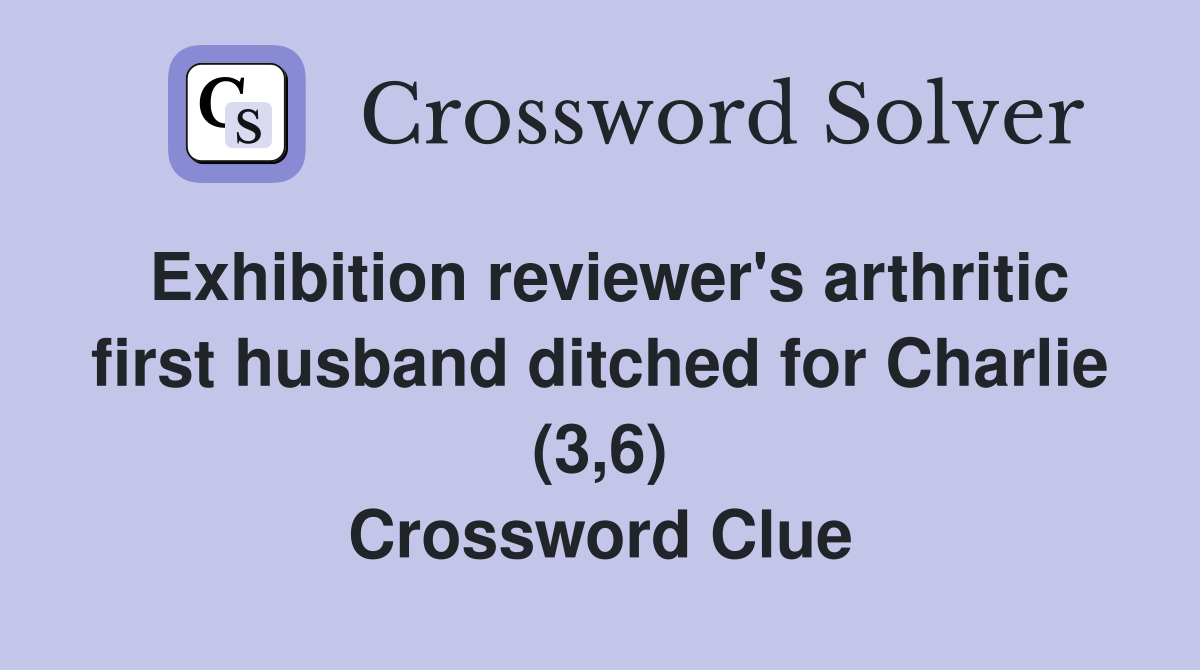 Exhibition reviewer's arthritic first husband ditched for Charlie (3,6) Crossword Clue