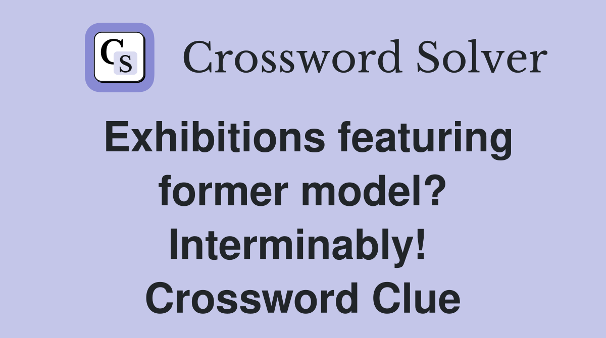 Exhibitions featuring former model? Interminably!  Crossword Clue