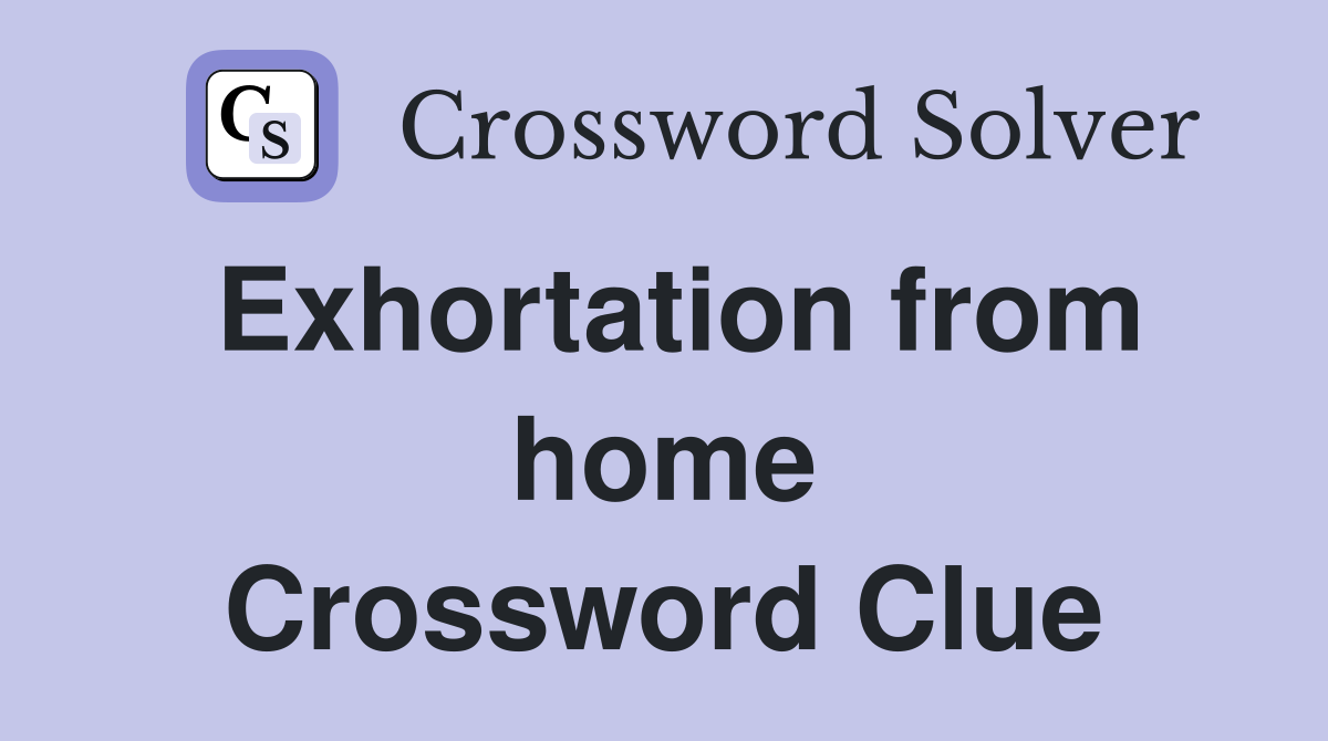 Exhortation from home Crossword Clue