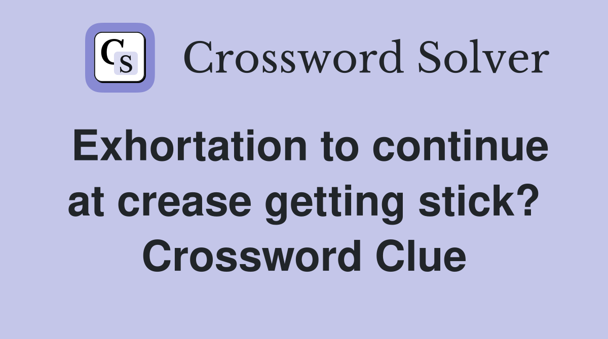 Exhortation to continue at crease getting stick? Crossword Clue
