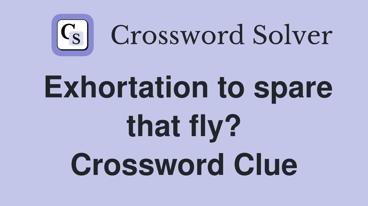 Exhortation to spare that fly? Crossword Clue