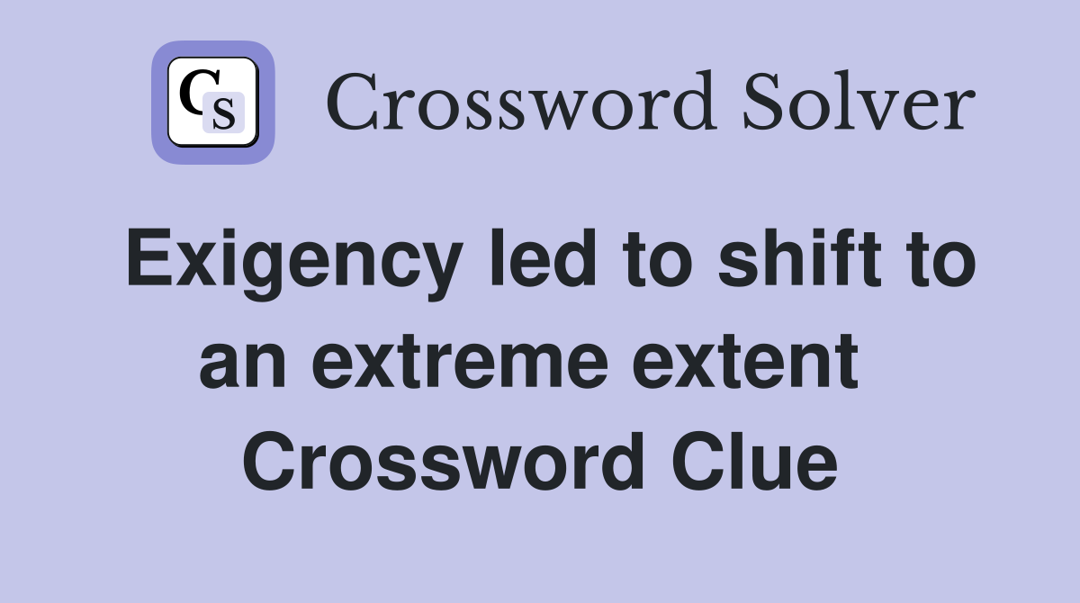 Exigency led to shift to an extreme extent  Crossword Clue
