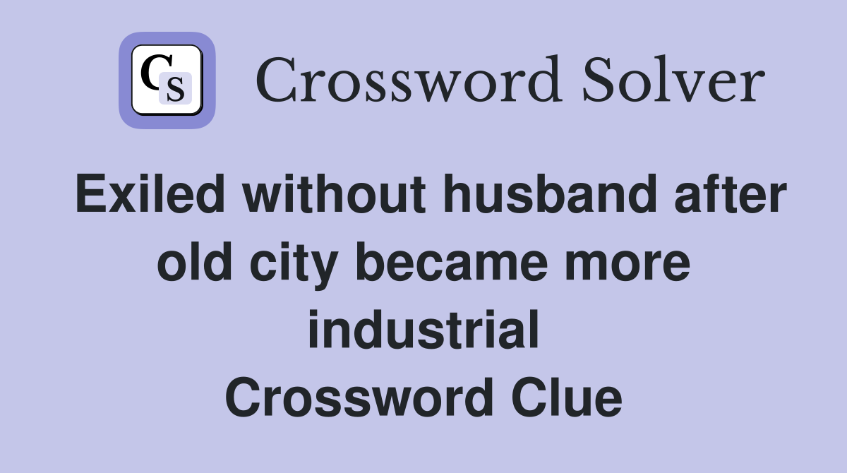 Exiled without husband after old city became more industrial Crossword Clue