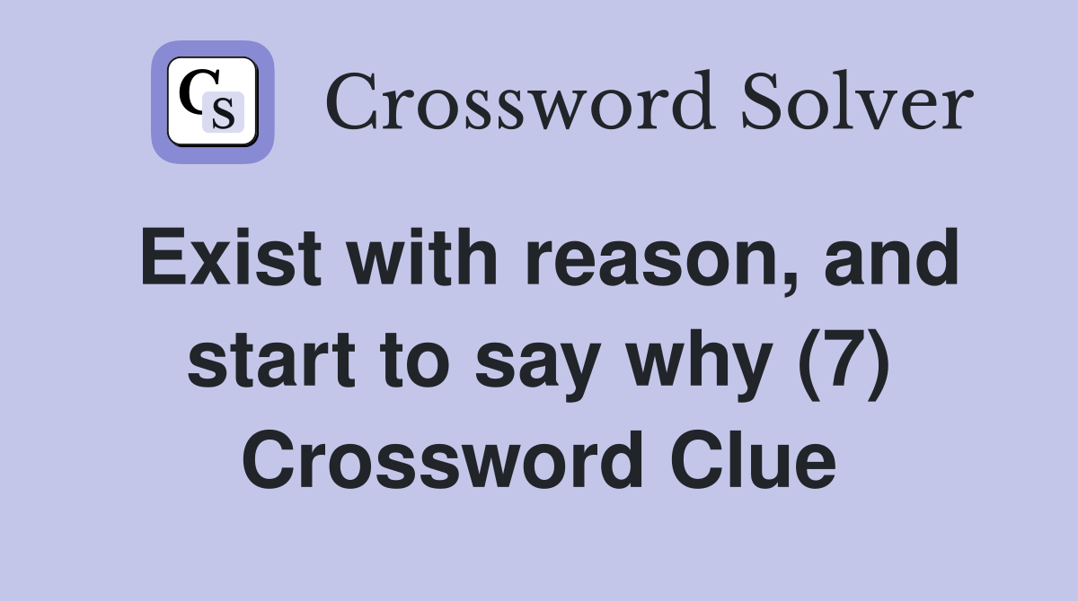 Exist with reason, and start to say why (7) Crossword Clue