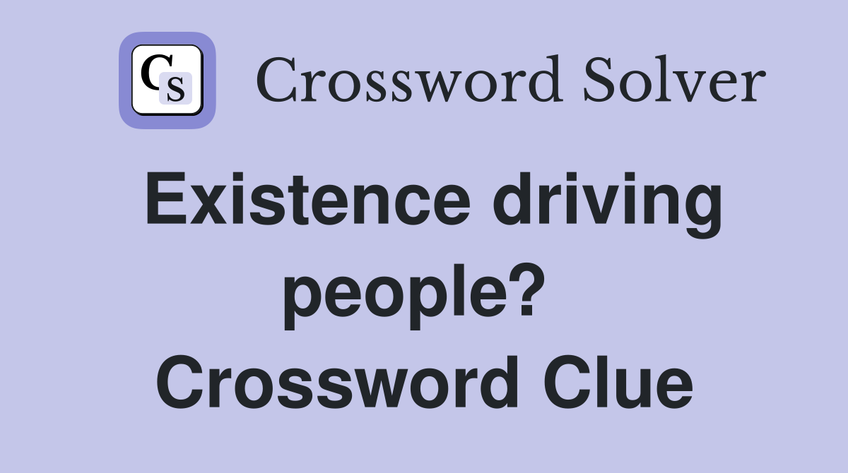 Existence driving people?  Crossword Clue