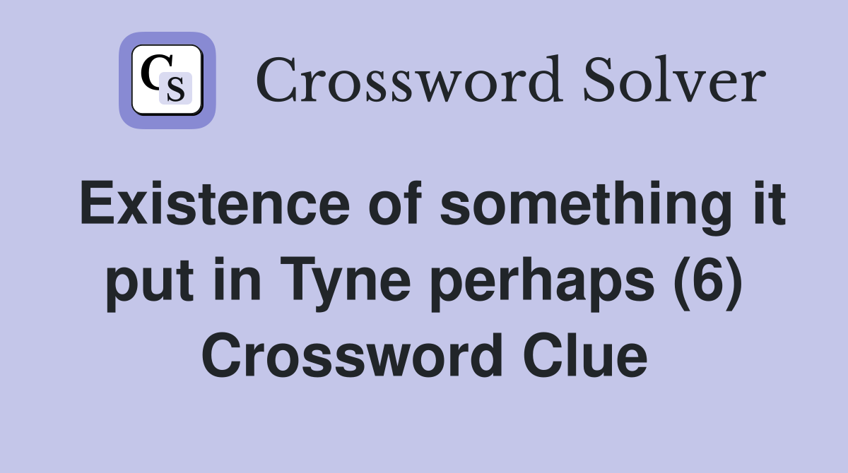Existence of something it put in Tyne perhaps (6) Crossword Clue