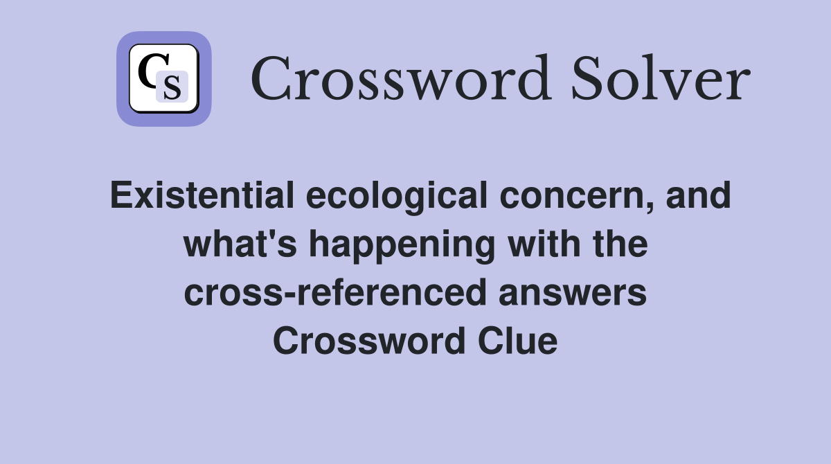 Existential ecological concern, and what's happening with the cross-referenced answers Crossword Clue