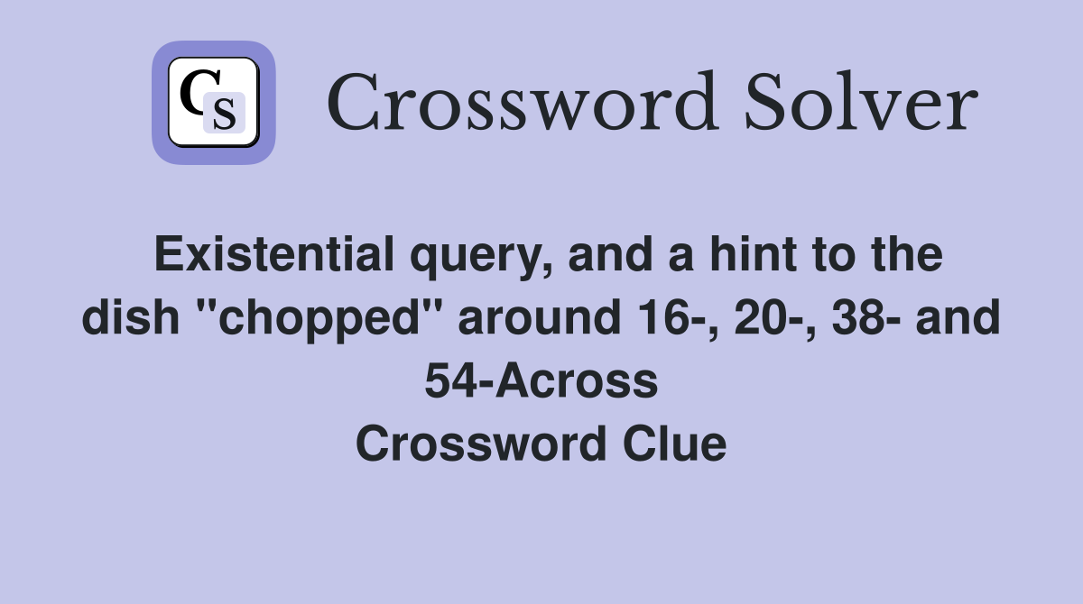 Existential query, and a hint to the dish "chopped" around 16-, 20-, 38- and 54-Across Crossword Clue