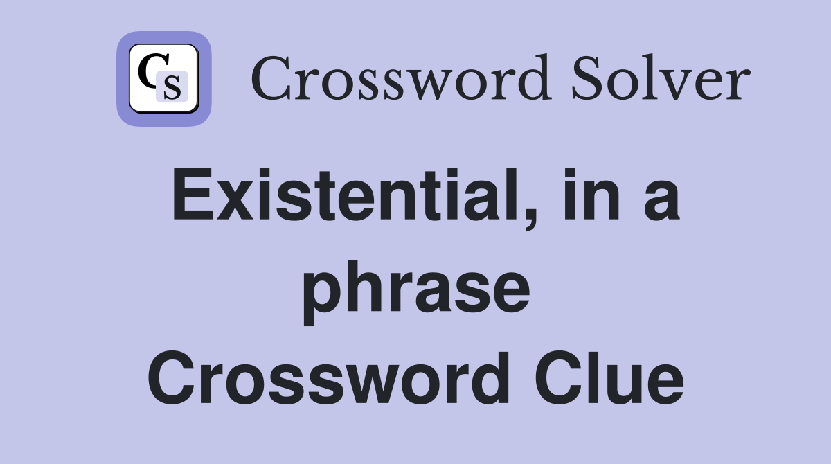 Existential, in a phrase Crossword Clue