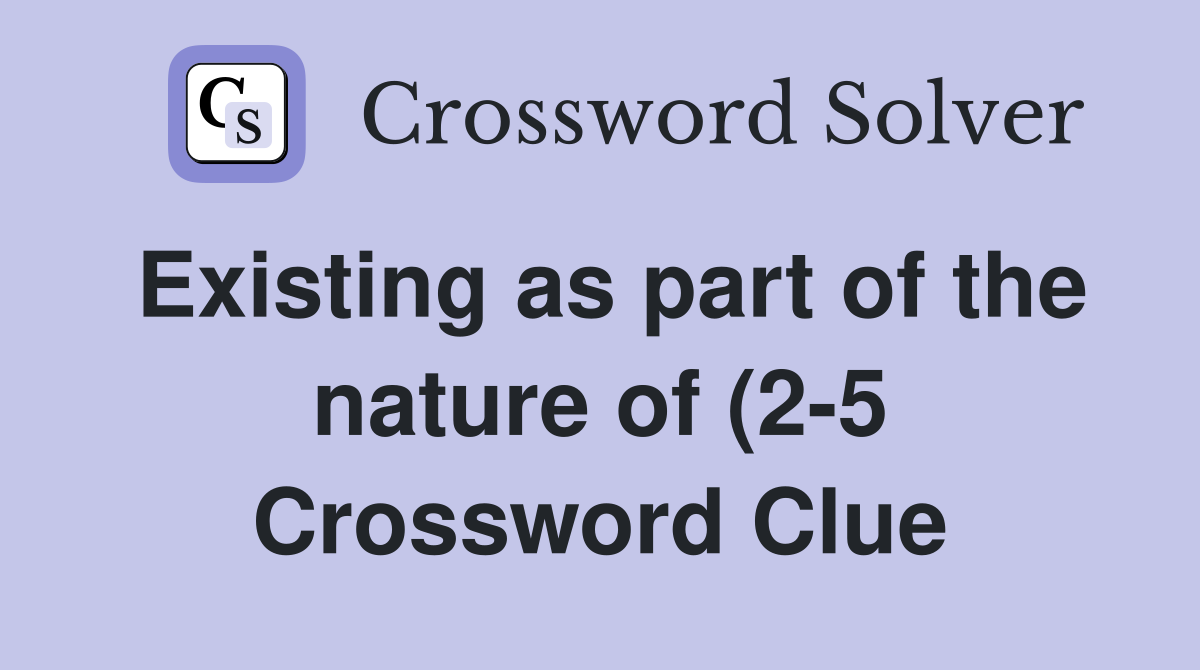 Existing as part of the nature of (2 5) Crossword Clue Answers Existing as part of the nature of (2 5) Crossword Clue Answers