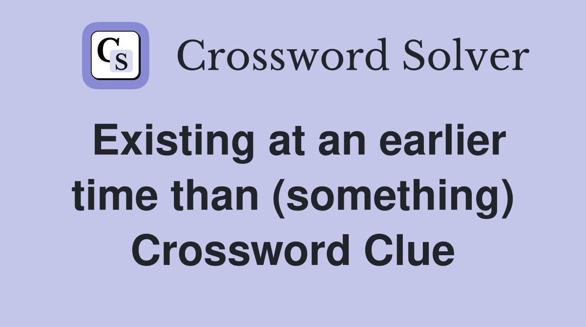Existing at an earlier time than (something) Crossword Clue