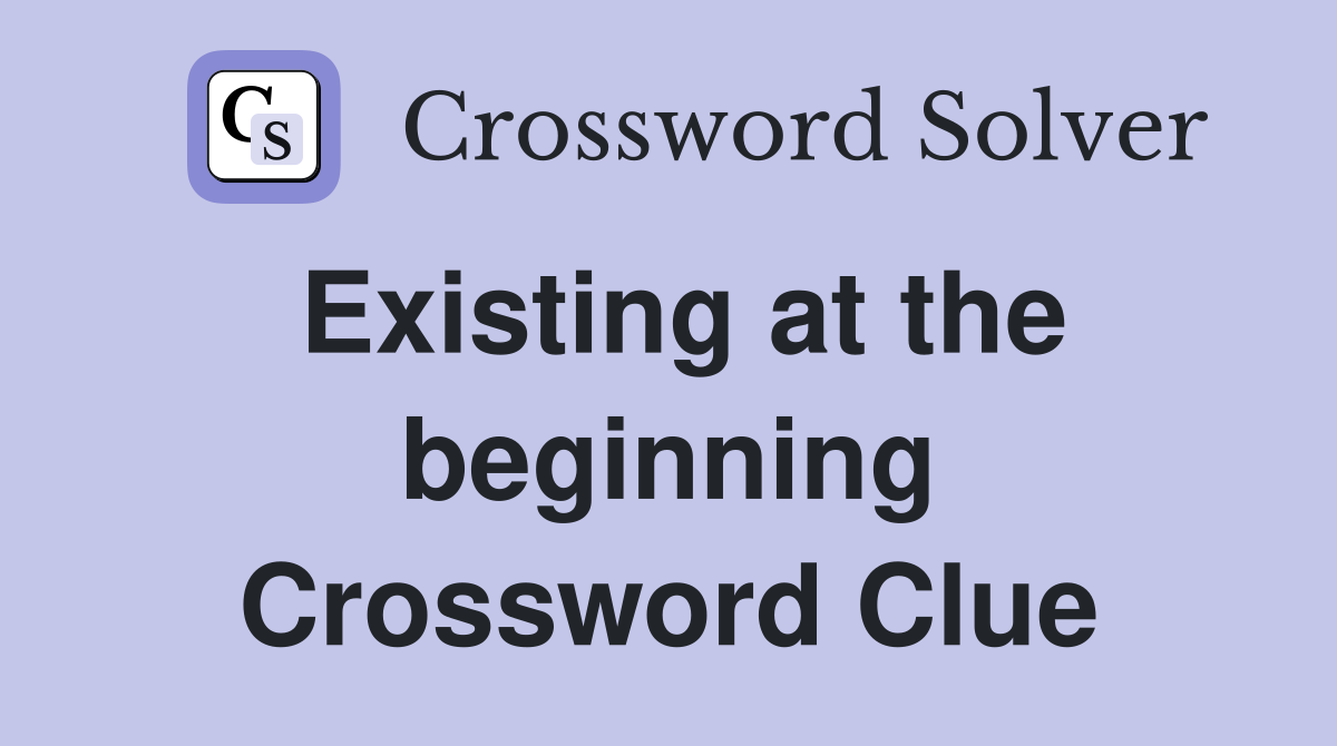 Existing at the beginning Crossword Clue