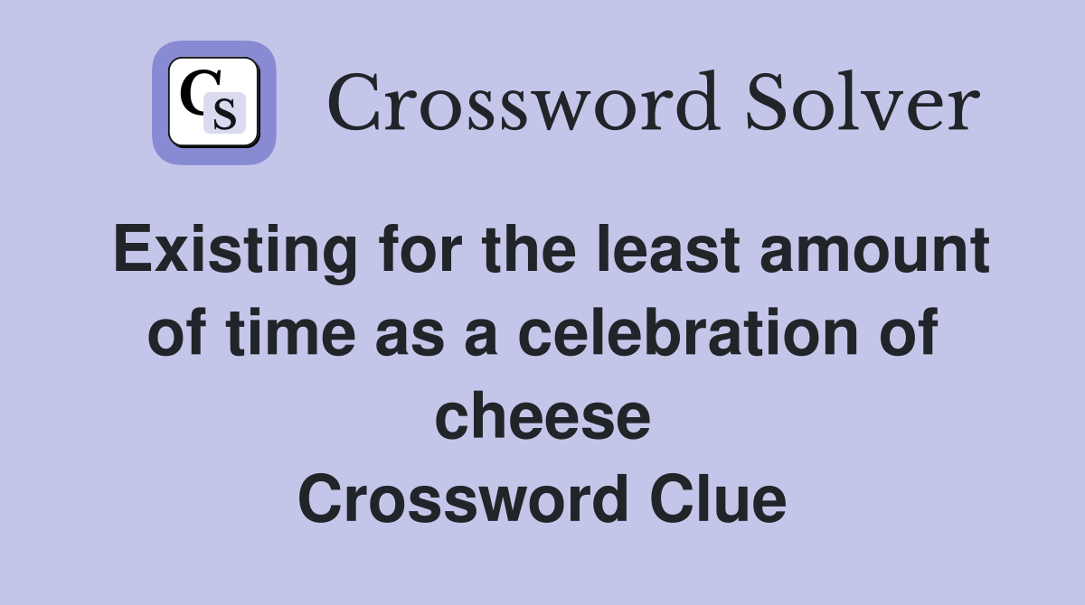 Existing for the least amount of time as a celebration of cheese Crossword Clue