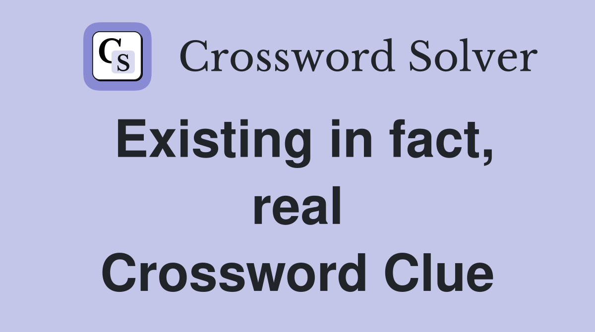 Existing in fact, real Crossword Clue