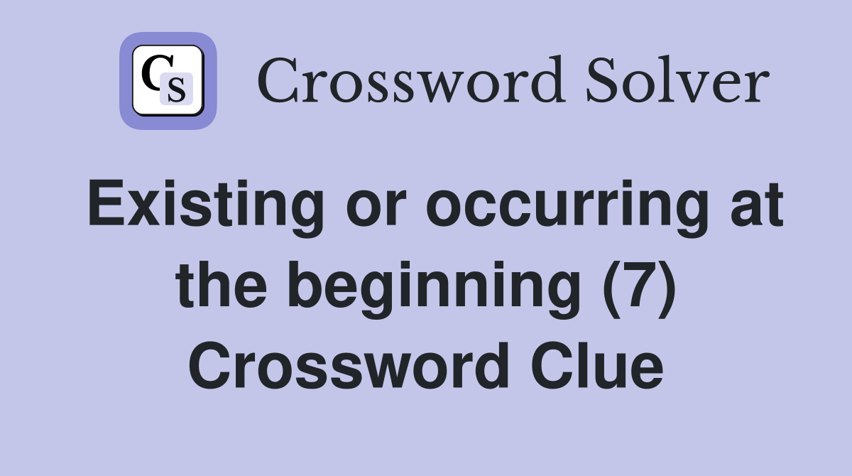 Existing or occurring at the beginning (7) Crossword Clue