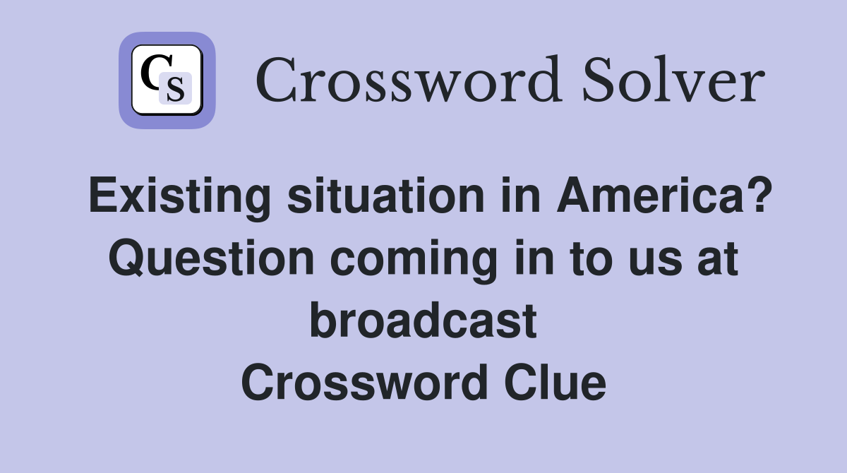 Existing situation in America? Question coming in to us at broadcast Crossword Clue