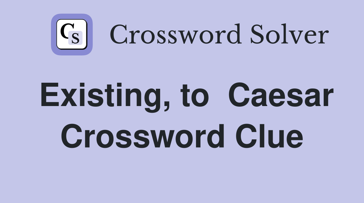 Existing, to  Caesar Crossword Clue