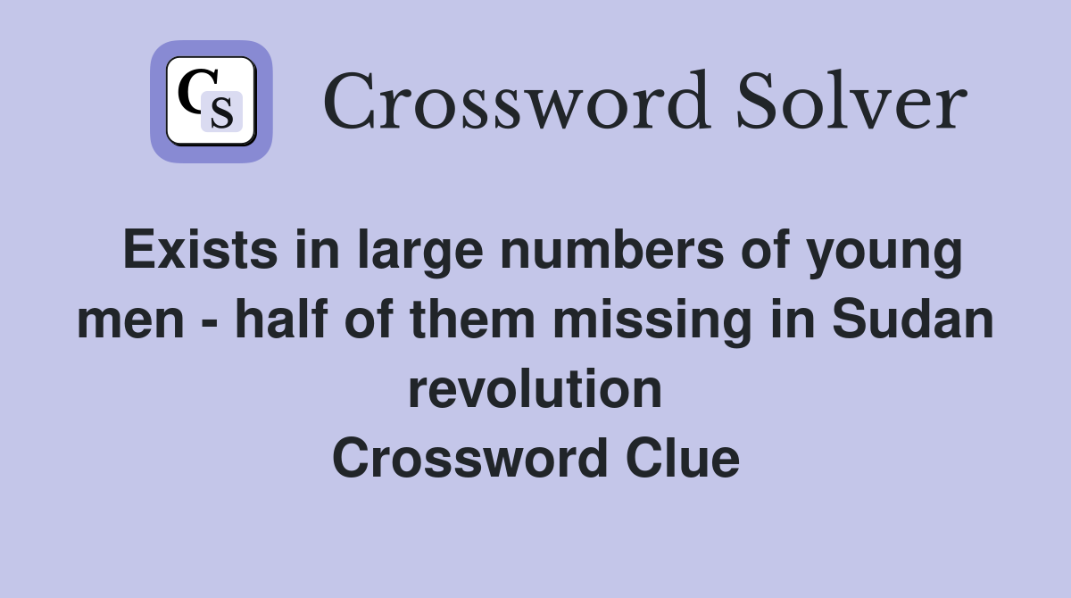 Exists in large numbers of young men - half of them missing in Sudan revolution Crossword Clue