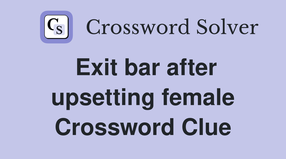 Exit bar after upsetting female Crossword Clue