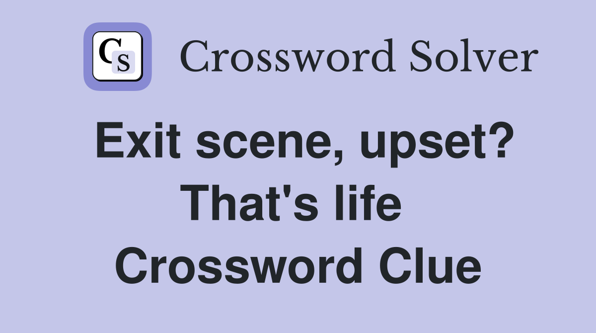 Exit scene, upset? That's life  Crossword Clue