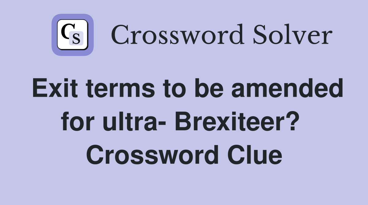 Exit terms to be amended for ultra- Brexiteer?  Crossword Clue