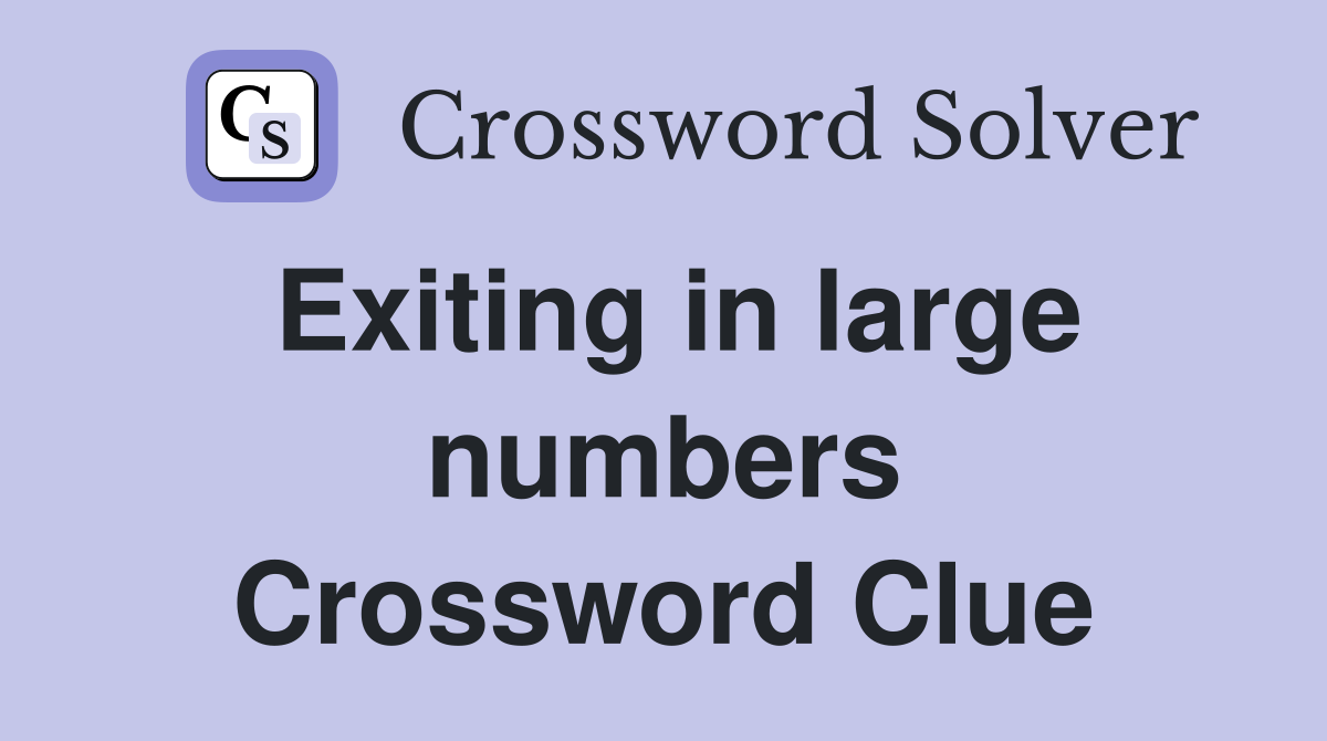 Exiting in large numbers Crossword Clue