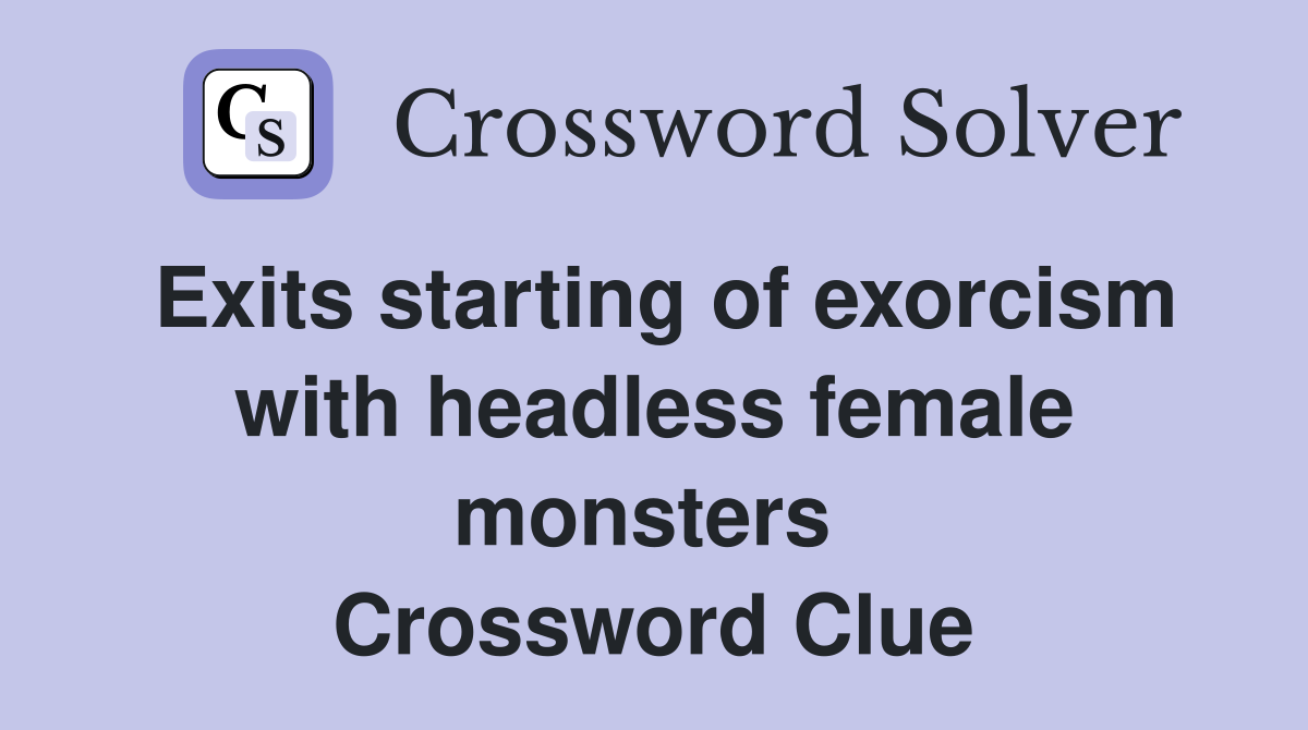 Exits starting of exorcism with headless female monsters  Crossword Clue