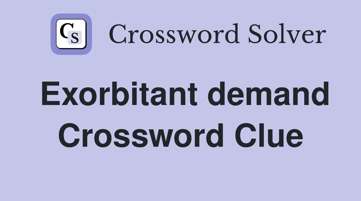 Exorbitant demand Crossword Clue
