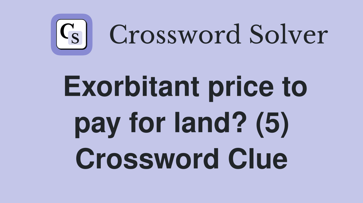 Exorbitant price to pay for land? (5) Crossword Clue