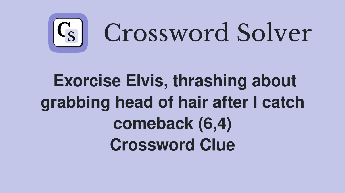 Exorcise Elvis, thrashing about grabbing head of hair after I catch comeback (6,4) Crossword Clue
