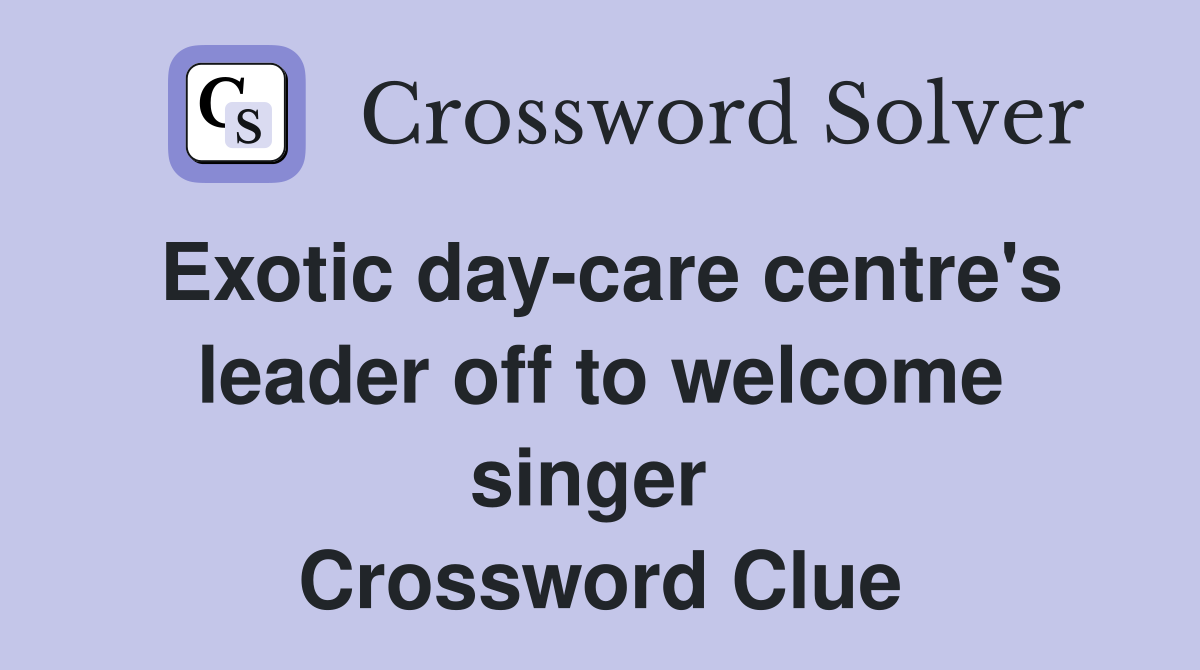 Exotic day-care centre's leader off to welcome singer  Crossword Clue