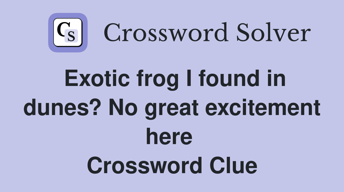 Exotic frog I found in dunes? No great excitement here  Crossword Clue