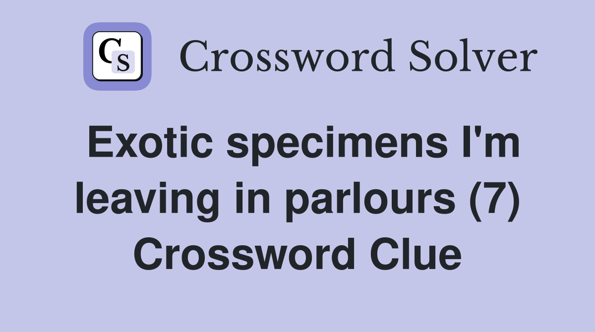 Exotic specimens I'm leaving in parlours (7) Crossword Clue