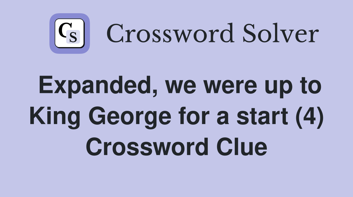 Expanded, we were up to King George for a start (4) Crossword Clue