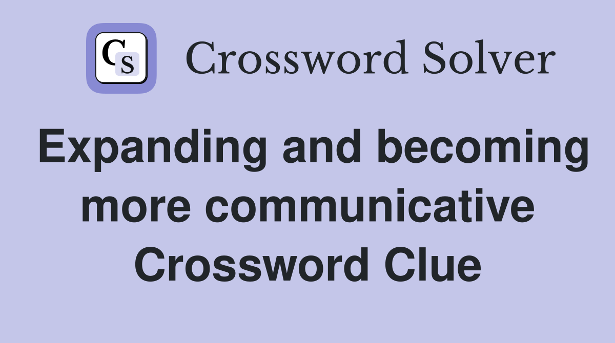 Expanding and becoming more communicative Crossword Clue