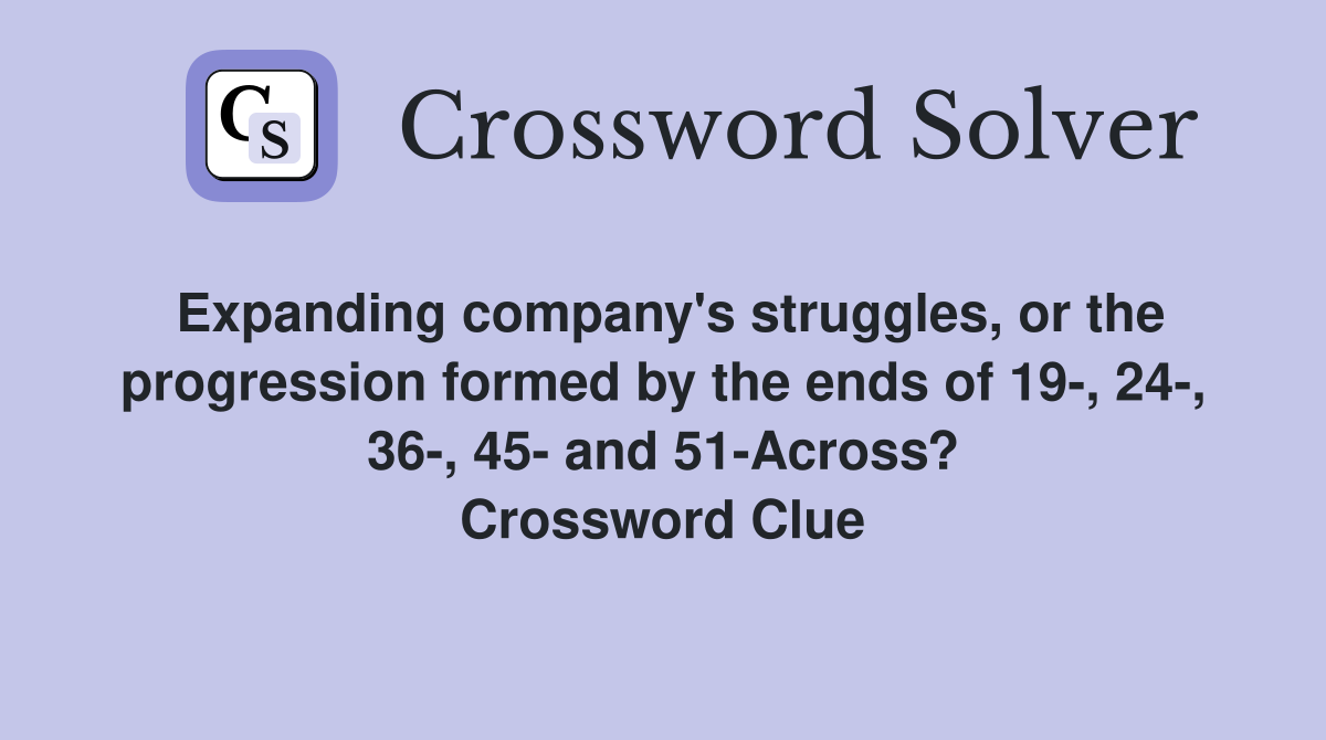 Expanding company's struggles, or the progression formed by the ends of 19-, 24-, 36-, 45- and 51-Across? Crossword Clue